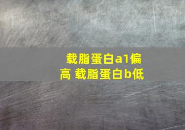 载脂蛋白a1偏高 载脂蛋白b低